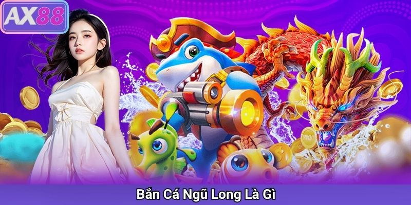 Bắn Cá Ngũ Long Là Gì