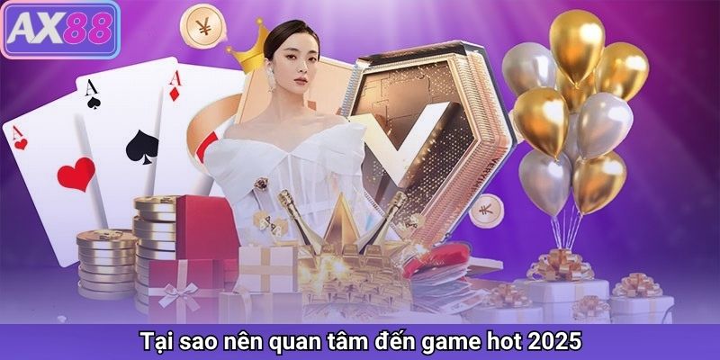 Tại sao nên quan tâm đến game hot 2025